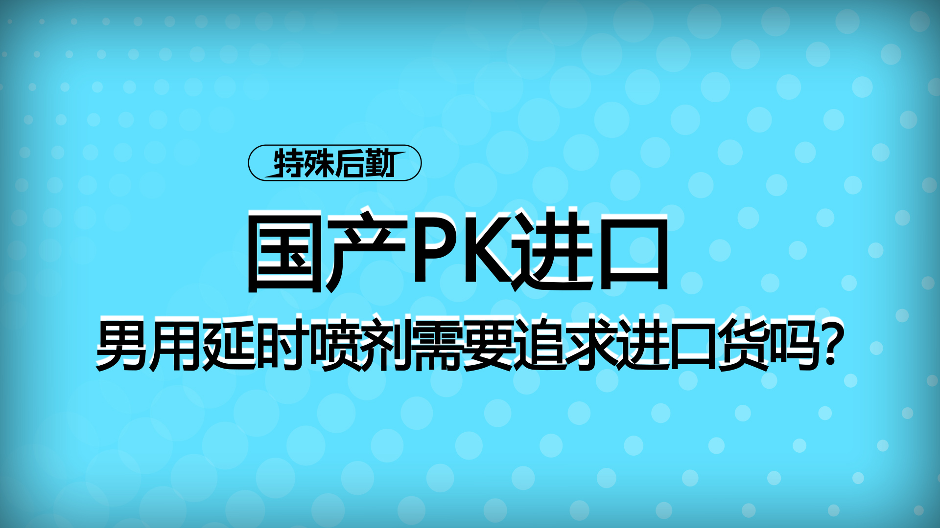 国产PK进口，男用延迟喷雾需要追求进口货吗？【一分钟小科普】